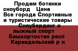 Продам ботинки сноуборд › Цена ­ 10 000 - Все города Спортивные и туристические товары » Сноубординг и лыжный спорт   . Башкортостан респ.,Караидельский р-н